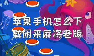 苹果手机怎么下载闲来麻将老版（广东闲来麻将苹果版app怎么下载）