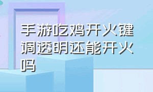 手游吃鸡开火键调透明还能开火吗