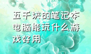 五千块的笔记本电脑能玩什么游戏好用（5000元笔记本电脑能玩什么游戏）