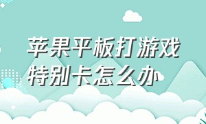 苹果平板打游戏特别卡怎么办