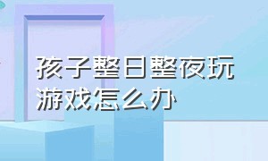 孩子整日整夜玩游戏怎么办