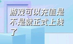 游戏可以充值是不是就正式上线了