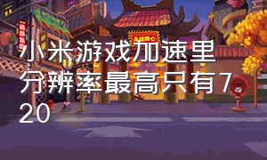 小米游戏加速里分辨率最高只有720