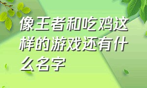 像王者和吃鸡这样的游戏还有什么名字（既是王者又是吃鸡的游戏有哪些）