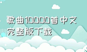 歌曲10000首中文完整版下载（歌曲1000000首中文完整版超长）