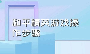 和平精英游戏操作步骤（和平精英游戏客服人工电话）