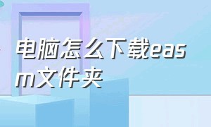 电脑怎么下载easm文件夹