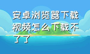 安卓浏览器下载视频怎么下载不了了