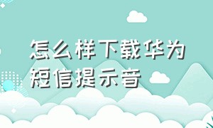 怎么样下载华为短信提示音