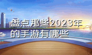 盘点那些2023年的手游有哪些