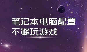 笔记本电脑配置不够玩游戏