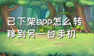 已下架app怎么转移到另一台手机