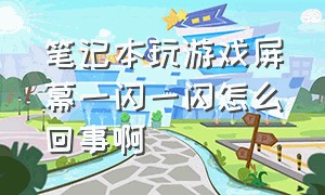 笔记本玩游戏屏幕一闪一闪怎么回事啊