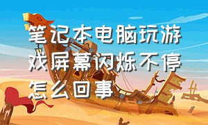 笔记本电脑玩游戏屏幕闪烁不停怎么回事（笔记本玩游戏屏幕闪烁是怎么回事）