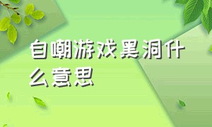 自嘲游戏黑洞什么意思（说自己是游戏黑洞什么意思）