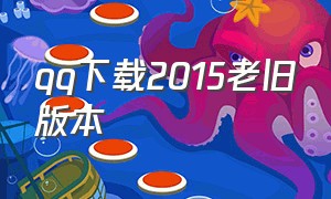 qq下载2015老旧版本（qq下载旧版本2014）