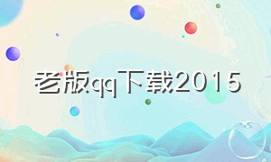 老版qq下载2015（老版qq下载2021）