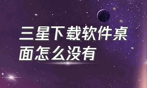 三星下载软件桌面怎么没有