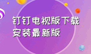 钉钉电视版下载安装最新版（钉钉电视版下载安装最新版官网）