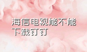 海信电视能不能下载钉钉（怎样在海信电视上下载钉钉）