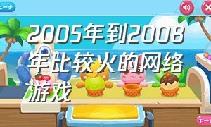 2005年到2008年比较火的网络游戏