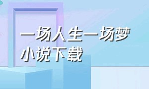 一场人生一场梦小说下载（一场人生一场梦小说下载百度网盘）