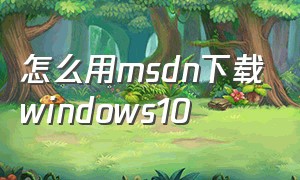 怎么用msdn下载windows10（从msdn上下载win10并安装的教程）