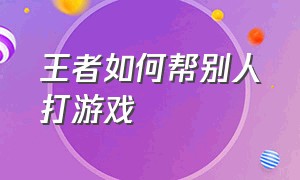 王者如何帮别人打游戏（王者怎么跟队友单独说话）