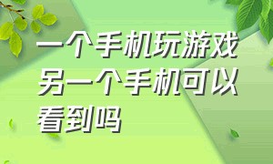 一个手机玩游戏另一个手机可以看到吗