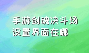 手游剑魂决斗场设置界面在哪（手游剑魂按攻击键怎么设置成双刀）