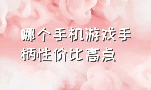 哪个手机游戏手柄性价比高点（手机游戏手柄推荐性价比高排行榜）