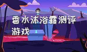 香水沐浴露测评游戏