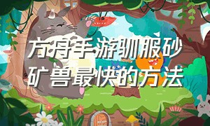 方舟手游驯服砂矿兽最快的方法