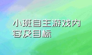 小班自主游戏内容及目标（小班自主游戏内容及目标怎么写）