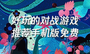 好玩的对战游戏推荐手机版免费