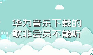 华为音乐下载的歌非会员不能听