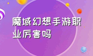 魔域幻想手游职业厉害吗（修仙幻想手游哪个职业适合平民）