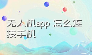 无人机app 怎么连接手机（无人机没有app二维码怎么连手机）