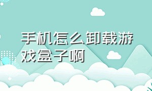 手机怎么卸载游戏盒子啊（游戏盒子的游戏怎么卸载干净）