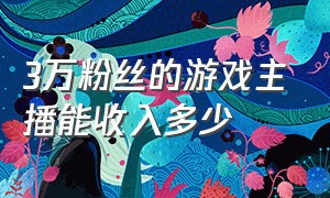 3万粉丝的游戏主播能收入多少