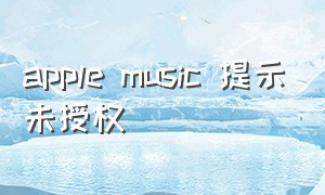 apple music 提示未授权（applemusic内容未经授权怎么办）