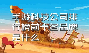 手游科技公司排行榜前十名品牌是什么