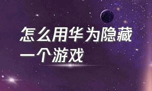 怎么用华为隐藏一个游戏（华为怎么把游戏隐藏起来免费）