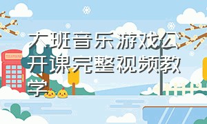 大班音乐游戏公开课完整视频教学