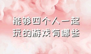 能够四个人一起玩的游戏有哪些（可以很多个人一起玩的游戏有哪些）