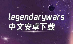 legendarywars中文安卓下载（传奇战争legendarywars下载）