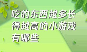 吃的东西越多长得越高的小游戏有哪些（越吃越胖的小游戏叫什么名字）