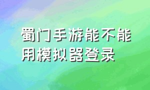 蜀门手游能不能用模拟器登录（蜀门手游电脑模拟器安装教程）