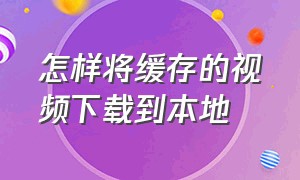 怎样将缓存的视频下载到本地