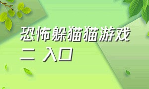 恐怖躲猫猫游戏二 入口（恐怖躲猫猫二 游戏 免费入口）